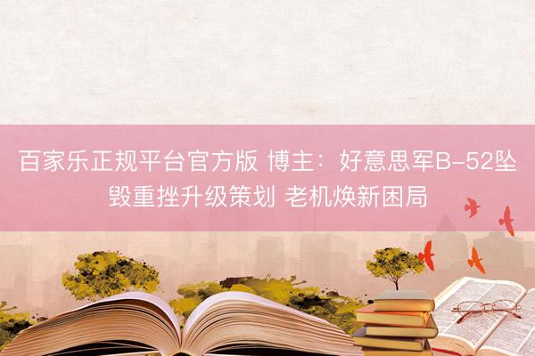 百家乐正规平台官方版 博主：好意思军B-52坠毁重挫升级策划 老机焕新困局