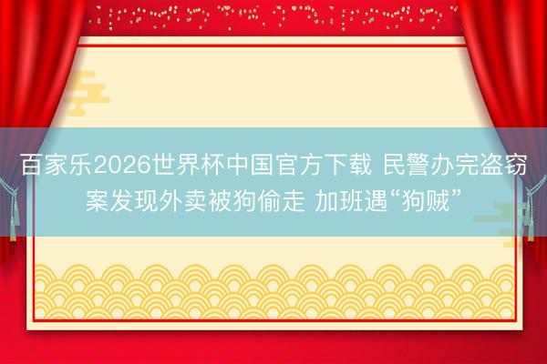 百家乐2026世界杯中国官方下载 民警办完盗窃案发现外卖被狗偷走 加班遇“狗贼”