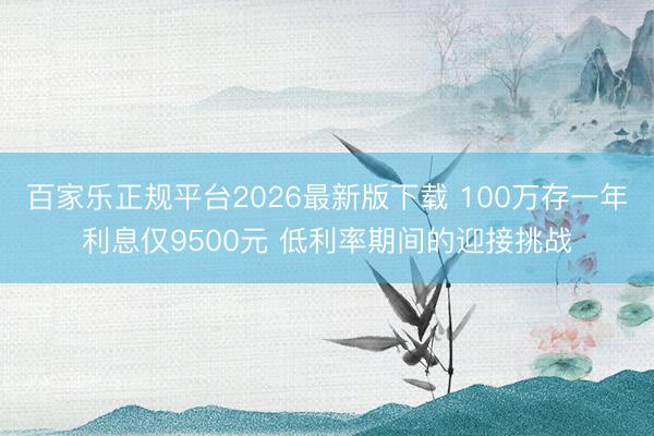 百家乐正规平台2026最新版下载 100万存一年利息仅9500元 低利率期间的迎接挑战
