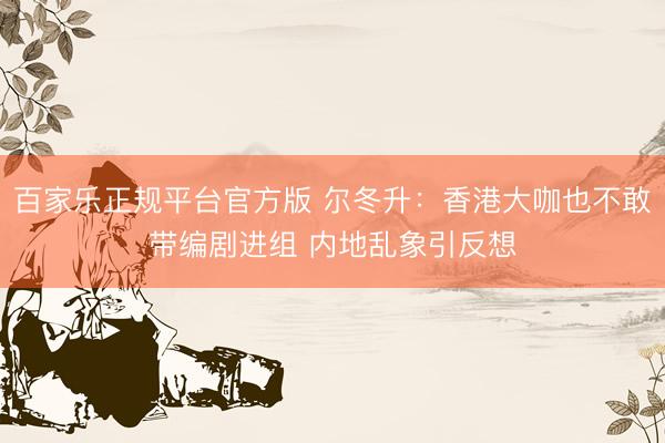 百家乐正规平台官方版 尔冬升：香港大咖也不敢带编剧进组 内地乱象引反想