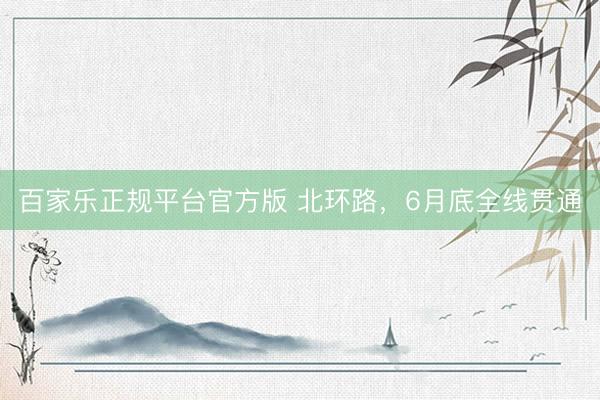 百家乐正规平台官方版 北环路，6月底全线贯通