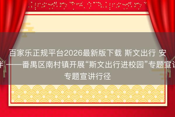 百家乐正规平台2026最新版下载 斯文出行 安全相伴 ——番禺区南村镇开展“斯文出行进校园”专题宣讲行径