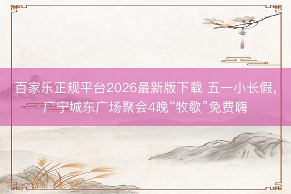 百家乐正规平台2026最新版下载 五一小长假，广宁城东广场聚会4晚“牧歌”免费嗨