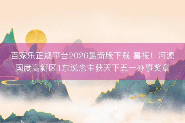 百家乐正规平台2026最新版下载 喜报！河源国度高新区1东说念主获天下五一办事奖章