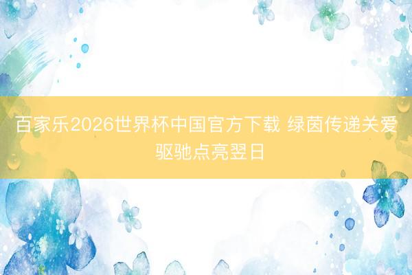 百家乐2026世界杯中国官方下载 绿茵传递关爱 驱驰点亮翌日