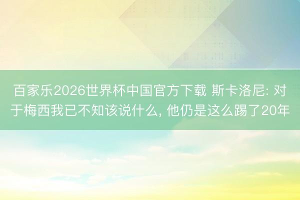 百家乐2026世界杯中国官方下载 斯卡洛尼: 对于梅西我已不知该说什么， 他仍是这么踢了20年