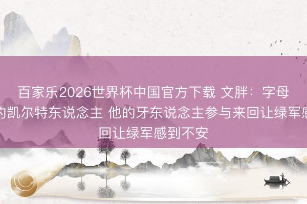 百家乐2026世界杯中国官方下载 文胖：字母哥愿续约凯尔特东说念主 他的牙东说念主参与来回让绿军感到不安