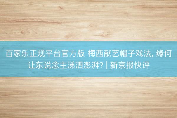 百家乐正规平台官方版 梅西献艺帽子戏法， 缘何让东说念主涕泗澎湃? | 新京报快评