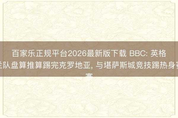 百家乐正规平台2026最新版下载 BBC: 英格兰队盘算推算踢完克罗地亚， 与堪萨斯城竞技踢热身赛