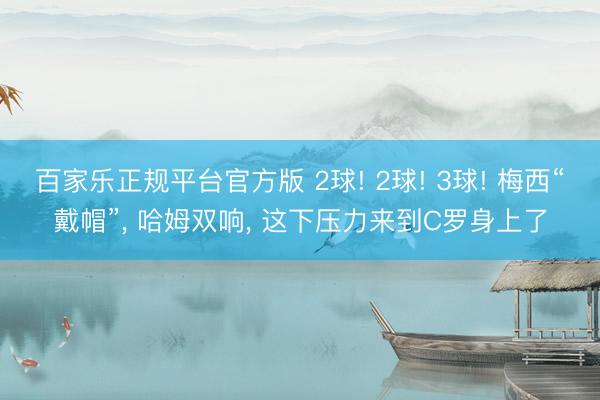 百家乐正规平台官方版 2球! 2球! 3球! 梅西“戴帽”， 哈姆双响， 这下压力来到C罗身上了