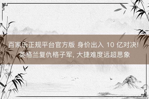 百家乐正规平台官方版 身价出入 10 亿对决! 英格兰复仇格子军， 大捷难度远超思象