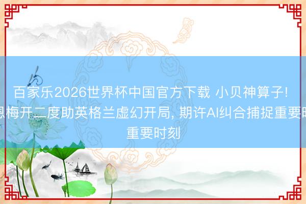 百家乐2026世界杯中国官方下载 小贝神算子! 凯恩梅开二度助英格兰虚幻开局， 期许AI纠合捕捉重要时刻
