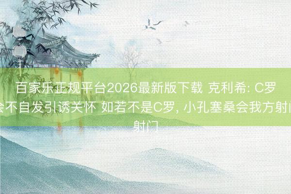 百家乐正规平台2026最新版下载 克利希: C罗会不自发引诱关怀 如若不是C罗, 小孔塞桑会我方射门
