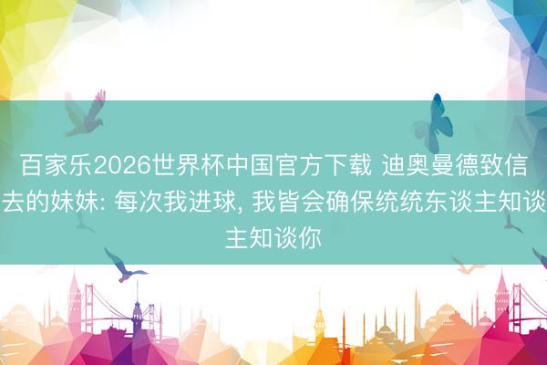 百家乐2026世界杯中国官方下载 迪奥曼德致信逝去的妹妹: 每次我进球, 我皆会确保统统东谈主知谈你