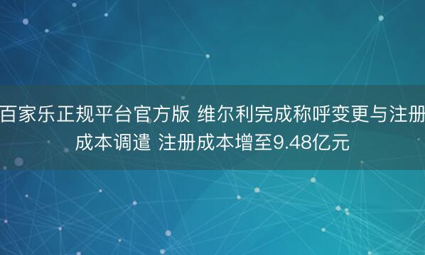 百家乐正规平台官方版 维尔利完成称呼变更与注册成本调遣 注册成本增至9.48亿元