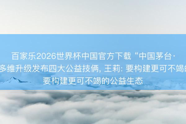 百家乐2026世界杯中国官方下载 “中国茅台·国之栋梁”多维升级发布四大公益技俩， 王莉: 要构建更可不竭的公益生态