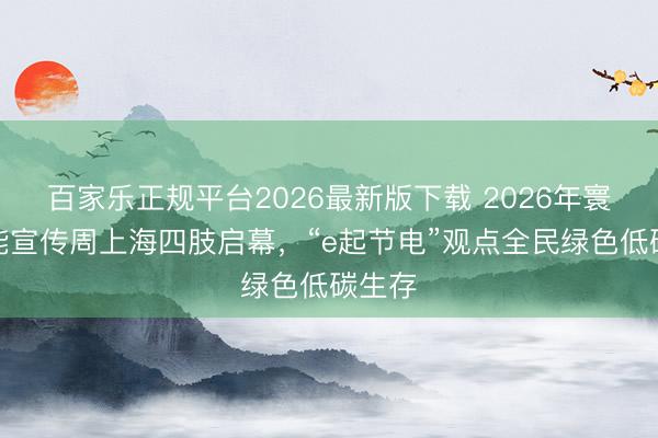 百家乐正规平台2026最新版下载 2026年寰宇节能宣传周上海四肢启幕，“e起节电”观点全民绿色低碳生存