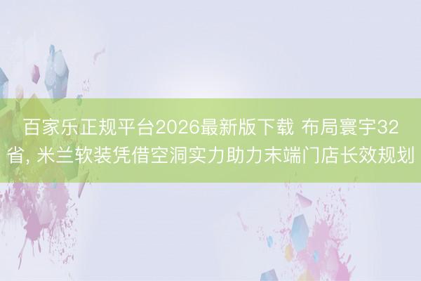 百家乐正规平台2026最新版下载 布局寰宇32省， 米兰软装凭借空洞实力助力末端门店长效规划