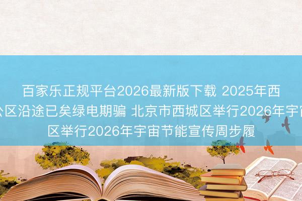 百家乐正规平台2026最新版下载 2025年西城戋戋级集中办公区沿途已矣绿电期骗 北京市西城区举行2026年宇宙节能宣传周步履
